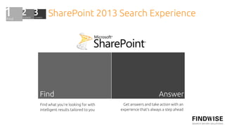 SharePoint 2013 Search Experience




Find                                                        Answer
Find what you’re looking for with      Get answers and take action with an
intelligent results tailored to you   experience that’s always a step ahead
 