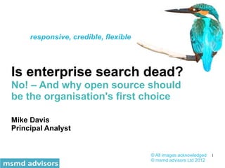responsive, credible, flexible




Is enterprise search dead?
No! – And why open source should
be the organisation's first choice

Mike Davis
Principal Analyst


                                      © All images acknowledged   1
                                      © msmd advisors Ltd 2012
 