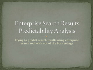 Trying to predict search results using enterprise
search tool with out of the box settings
 