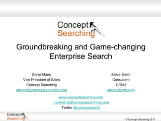 © Concept Searching 2017
Groundbreaking and Game-changing
Enterprise Search
Steve Smith
Consultant
C/D/H
steves@cdh.com
www.conceptsearching.com
marketing@conceptsearching.com
Twitter @conceptsearch
Steve Mann
Vice President of Sales
Concept Searching
stevem@conceptsearching.com
 