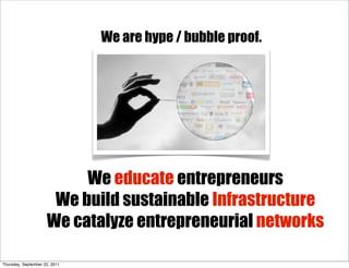 We are hype / bubble proof.




                          We educate entrepreneurs
                      We build sustainable Infrastructure
                     We catalyze entrepreneurial networks

Thursday, September 22, 2011
 
