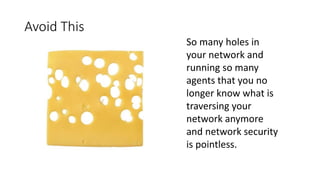 Avoid This
So many holes in
your network and
running so many
agents that you no
longer know what is
traversing your
network anymore
and network security
is pointless.
 