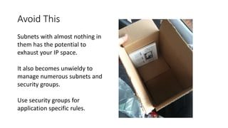 Avoid This
Subnets with almost nothing in
them has the potential to
exhaust your IP space.
It also becomes unwieldy to
manage numerous subnets and
security groups.
Use security groups for
application specific rules.
 