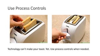 Use Process Controls
Technology can’t make your toast. Yet. Use process controls when needed.
 