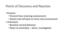 Points of Discovery and Reaction
• Knowns:
• Prevent from entering environment
• Detect and roll back on entry into environment
• Unknowns:
• Baseline normal behavior
• React to anomalies – alerts, investigation
 