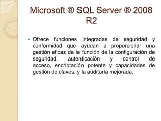 Microsoft ® SQL Server ® 2008 R2Ofrece funciones integradas de seguridad y conformidad que ayudan a proporcionar una gestión eficaz de la función de la configuración de seguridad, autenticación y control de acceso, encriptación potente y capacidades de gestión de claves, y la auditoría mejorada. 