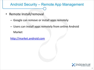 Android Security – Remote App Management

• Remote Install/removal
  – Google can remove or install apps remotely

  – Users can install apps remotely from online Android
    Market

  http://market.android.com




                                                          12
 