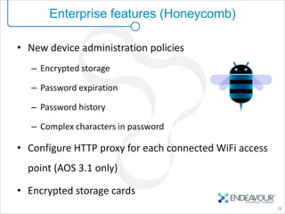 Enterprise features (Honeycomb)

• New device administration policies
   – Encrypted storage

   – Password expiration

   – Password history

   – Complex characters in password

• Configure HTTP proxy for each connected WiFi access
  point (AOS 3.1 only)

• Encrypted storage cards
                                                        16
 