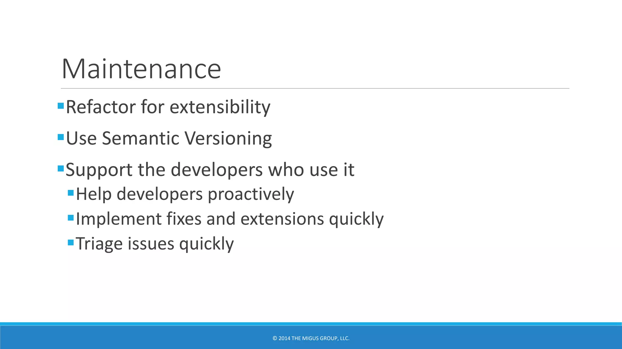 Maintenance
Refactor for extensibility
Use Semantic Versioning
Support the developers who use it
Help developers proactively
Implement fixes and extensions quickly
Triage issues quickly
 