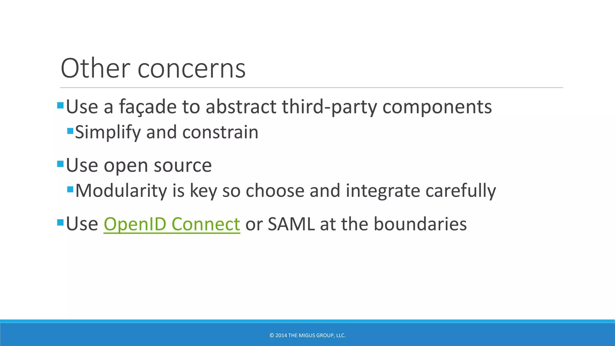 Other concerns
Use a façade to abstract third-party components
Simplify and constrain
Use open source
Modularity is key so choose and integrate carefully
Use OpenID Connect or SAML at the boundaries
 