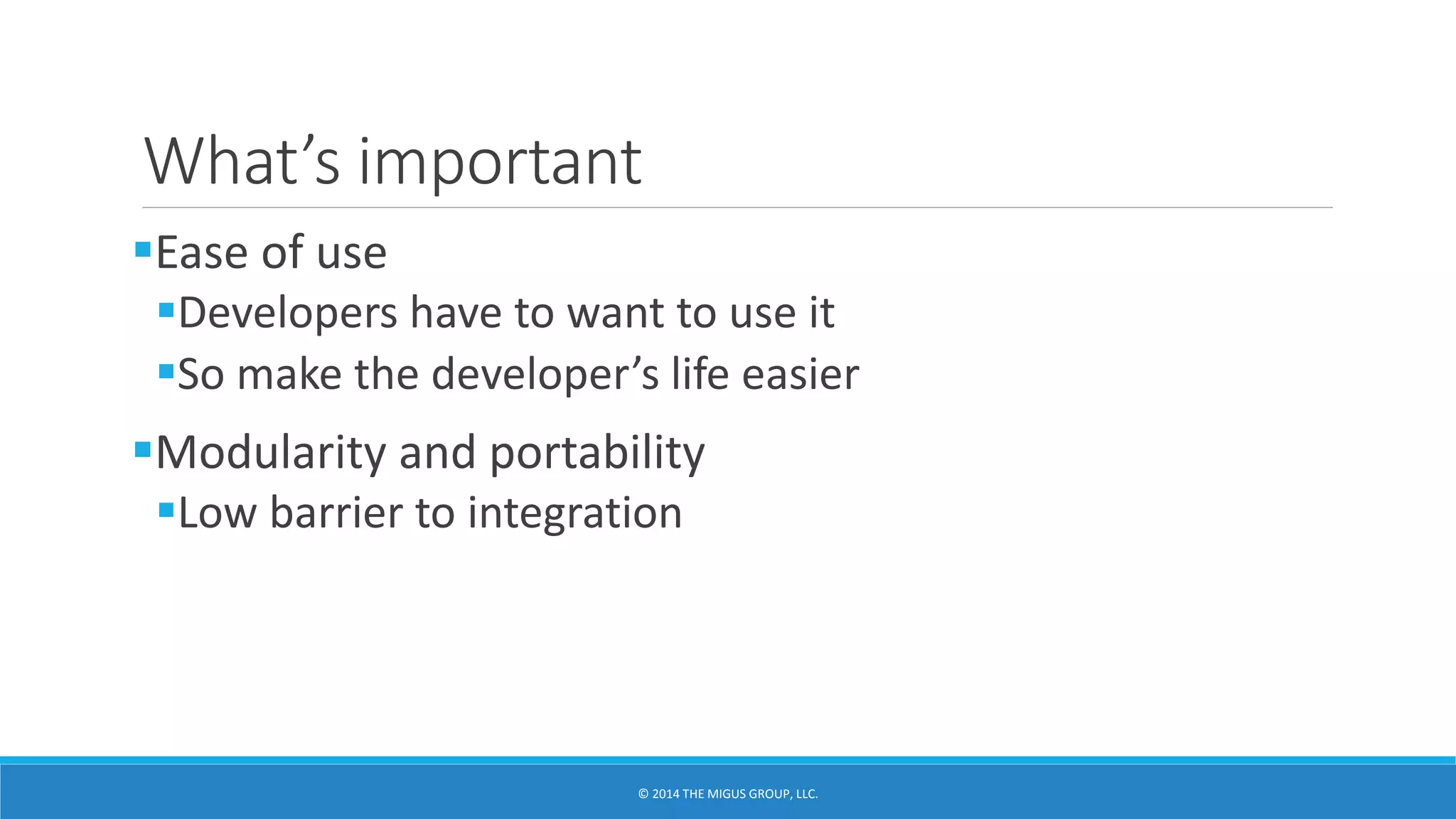 What’s important
Ease of use
Developers have to want to use it
So make the developer’s life easier
Modularity and portability
Low barrier to integration
 
