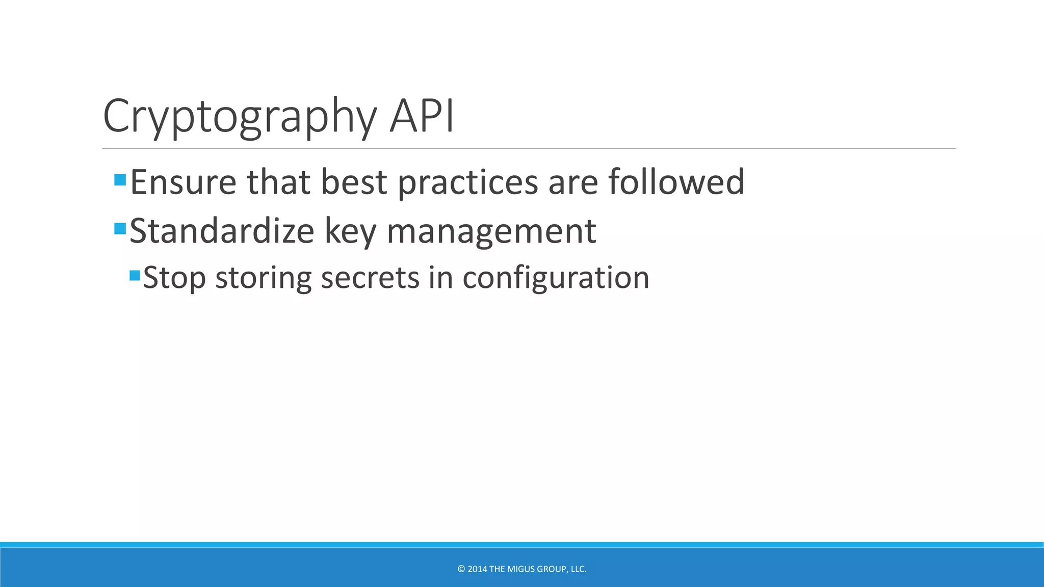 Cryptography API
Ensure that best practices are followed
Standardize key management
Stop storing secrets in configuration
 