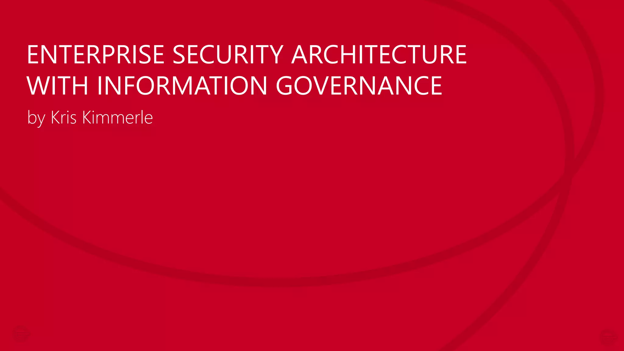 ENTERPRISE SECURITY ARCHITECTURE
WITH INFORMATION GOVERNANCE
by Kris Kimmerle

 