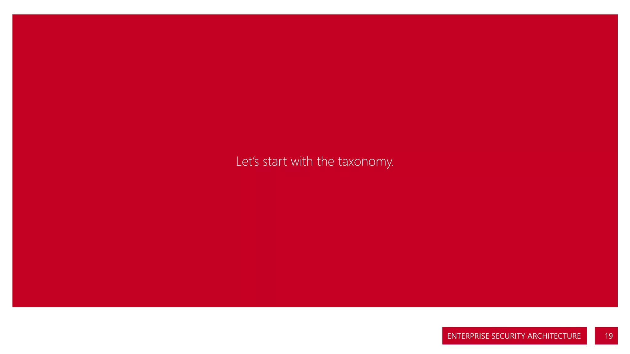 Let’s start with the taxonomy.

ENTERPRISE SECURITY ARCHITECTURE

19

 