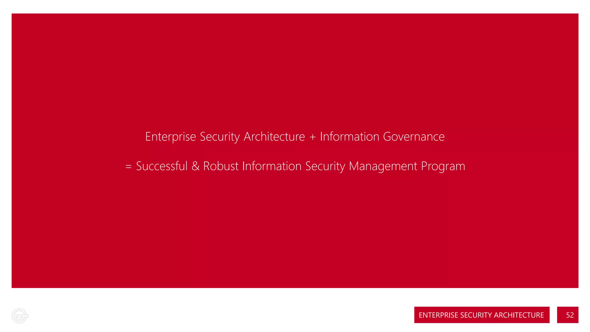 Enterprise Security Architecture + Information Governance
= Successful & Robust Information Security Management Program

ENTERPRISE SECURITY ARCHITECTURE

52

 