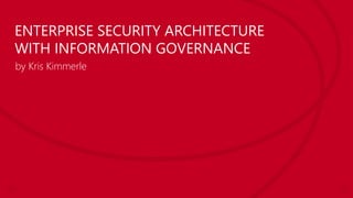ENTERPRISE SECURITY ARCHITECTURE
WITH INFORMATION GOVERNANCE
by Kris Kimmerle

 
