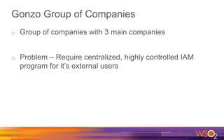 Gonzo Group of Companies
o  Group of companies with 3 main companies
o  Problem – Require centralized, highly controlled IAM
program for it’s external users
 