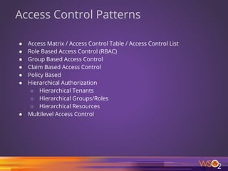 37
Access Control Patterns
● Access Matrix / Access Control Table / Access Control List
● Role Based Access Control (RBAC)
● Group Based Access Control
● Claim Based Access Control
● Policy Based
● Hierarchical Authorization
○ Hierarchical Tenants
○ Hierarchical Groups/Roles
○ Hierarchical Resources
● Multilevel Access Control
 