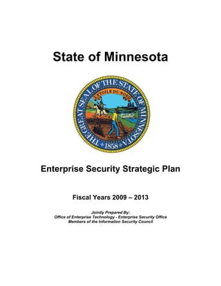 State of Minnesota




Enterprise Security Strategic Plan


            Fiscal Years 2009 – 2013

                       Jointly Prepared By:
   Office of Enterprise Technology - Enterprise Security Office
           Members of the Information Security Council
 