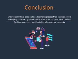 Conclusion
Enterprise SEO is a large scale and complex process than traditional SEO.
So keeping a business goal in mind an enterprise SEO plan has to be built.
And take care every small detailing of marketing concepts.
 