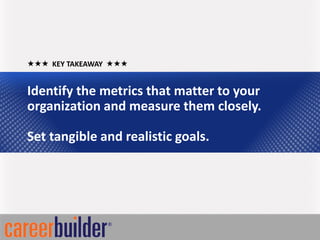  KEY TAKEAWAY 


Identify the metrics that matter to your
organization and measure them closely.

Set tangible and realistic goals.
 