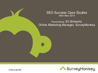Follow @5le
SEO Success Case Studies
SMX West 2014
Presented by: Eli Schwartz
Online Marketing Manager, SurveyMonkey
 