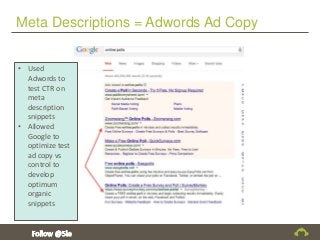 Meta Descriptions = Adwords Ad Copy
• Used
Adwords to
test CTR on
meta
description
snippets
• Allowed
Google to
optimize test
ad copy vs
control to
develop
optimum
organic
snippets
 
