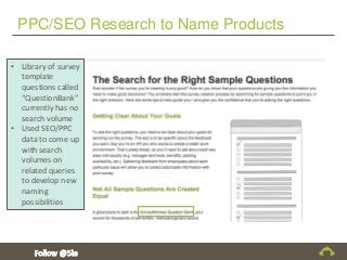 PPC/SEO Research to Name Products
• Library of survey
template
questions called
“QuestionBank”
currently has no
search volume
• Used SEO/PPC
data to come up
with search
volumes on
related queries
to develop new
naming
possibilities
 