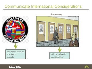 Communicate International Considerations
Bureaucracy
Add world holidays
to a shared
calendar
Include delays in
your timeline
 