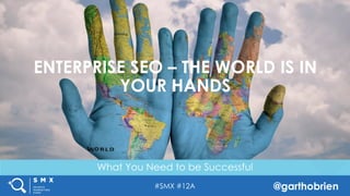 #SMX #12A @garthobrien
TITLE SLIDE ALTERNATIVE LAYOUT w/
*EXAMPLE* IMAGE
(SWAP IN YOUR OWN AS NEEDED)ENTERPRISE SEO – THE WORLD IS IN
YOUR HANDS
What You Need to be Successful
 