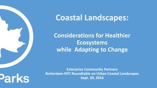 Coastal Landscapes:
Considerations for Healthier
Ecosystems
while Adapting to Change
Enterprise Community Partners
Rotterdam-NYC Roundtable on Urban Coastal Landscapes
Sept. 20, 2016
 