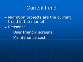 Current trend
 Migration projects are the current
trend in the market
 Reasons:
User friendly screens
Maintenance cost
 