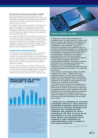 IntelF3.qxd         8/8/03                     5:13 pm                        Page 3




              Renforcement des performances de gestion et fiabilité
              Deux nouveaux produits d’Intel, les processeurs Intel
              Itanium 2 à 1,50 GHz avec une mémoire cache niveau 3 de
              6 Mo (6M) et Intel Xeon MP à 2,80 GHz avec une mémoire
              cache niveau 3 de 2 Mo, viennent encore rehausser ces
              capacités et performances.
              En doublant la fréquence et la capacité en antémémoire de
              niveau 3 par rapport à son prédécesseur, ce processeur
              Itanium 2 est idéal pour les applications fédératrices et
              stratégiques lourdes. De plus, il reste totalement compatible
              avec le matériel et les logiciels utilisés avec les précédents
              processeurs Intel Itanium 2.                                                                                                                              CALCUL INTENSIF AU SARA+
              Le nouveau processeur Intel Xeon MP, quant à lui, est conçu
              pour relever les niveaux de performances des applications                                                                                                 Le SARA est le centre national néerlandais de




                                                                                                                                                                                                                                 INTEL EN ACTION
              sur serveurs de niveau intermédiaire qui, en raison de cycles                                                                                             compétences pour le calcul intensif, les réseaux haut
              d’accès aux données très courts, exigent une importante                                                                                                   débit et la gestion des systèmes d’information et de
              capacité en mémoire cache. L’atteinte de nouveaux seuils de                                                                                               communication (SIC). Accessible aux organismes
              rapidité et d’évolutivité en fait une option particulièrement                                                                                             scientifiques et aux entreprises, il assure des
              judicieuse pour les applications de GRC.                                                                                                                  missions de simulation et de modélisation pour la
                                                                                                                                                                        recherche fondamentale appliquée, par exemple dans
              LEADERSHIP INFORMATIQUE                                                                                                                                   les domaines de la bio-informatique, de l’écologie, de
              La prééminence technologique d’Intel n’est pas seulement                                                                                                  la climatologie, de la dynamique des fluides et de
              d’un argument commercial. Cette assertion procède au                                                                                                      l’aérodynamique. Il héberge en outre plusieurs
              contraire d’une philosophie de travail en vertu de laquelle les                                                                                           supercalculateurs pour certaines universités
              solutions informatiques doivent impérativement être en phase                                                                                              néerlandaises ainsi que le supercalculateur national
              avec les enjeux auxquels sont confrontées les entreprises.                                                                                                et il est chargé de la gestion technique et
              Pour la mise au point de ces solutions, Intel procède de                                                                                                  opérationnelle de SURFnet*, réseau de la recherche
              différentes manières :                                                                                                                                    universitaire et de l’enseignement supérieur aux
                                                                                                                                                                        Pays-Bas. En cours de modernisation, son
              Alliances. Afin de proposer aux entreprises des solutions
                                                                                                                                                                        infrastructure sera bientôt dotée de quatre cent seize
              complètes pour leur infrastructure serveur, Intel intervient par
                                                                                                                                                                        nouveaux processeurs Intel® Itanium® 2 et de 832 Go
              le truchement de constructeurs OEM, d’éditeurs de logiciels,
                                                                                                                                                                        de mémoire.
              de fournisseurs de solutions et d’intégrateurs. Les deux
                                                                                                                                                                        Anwar Osseyran, administrateur délégué du SARA
              familles de processeurs Intel pour serveurs s’appuient ainsi
                                                                                                                                                                        s’explique sur ce choix : « Équiper du nouveau
                                                                                                                                                                        processeur Itanium 2 le cœur de notre nouveau
                                                                                                                                                                        système nous permettra de prendre en charge des
                                                                                                                                                                        projets encore plus ambitieux. C’est l’une des pièces
              PROCESSEUR INTEL®                                                                                                                                         maîtresses de la stratégie de renforcement de notre
              ITANIUM® 2 (6M)                                                                                                                                           position sur le marché du calcul intensif.
                                                                                                                                                                        « Les performances de calcul sont cruciales pour le
              DES PERFORMANCES                                                                                                                                          SARA. Or le processeur Itanium 2 est l’un des plus
              DE POINTE                                                                                                                                                 performants du marché. Sa puissance se traduira par
                                                                 121 065
                                                                  tpmC                                860
                                                                                                                                                                        un rendement beaucoup plus important et fera toute
                                                                                                utilisateurs SD                                                         la différence pour les projets exigeants en puissance
                                                                    + 115 %




                                                                                                       + 104 %




                                                                                                                       1930
                                                                                                                                                                        CPU. Nous serons ainsi capables de prendre en
                                                                                                                        + 90 %




                                                                                   4,97 $                                                                               charge en parallèle un plus grand nombre de projets
                                                                                   /tpmC
                                                   2119
                                                                                                                                                       171,6            et de relever des défis scientifiques hors de portée
                                                                                      + 48 %




                                1322
                                                    + 33 %




           Meilleurs                                                                                                                  116 000         Gflop/s
                                                                                                                                                                        pour l’instant. »
                                  + 23 %




          scores RISC
                                                                                                                                         + 20 %



                                                                                                                                                          + 20 %




                                                                                                                                                                        « Idéal pour le clustering, le nouveau
                                    1                2               3                 3                4                5                 6               7            processeur Itanium 2 nous donne la
              Nb. de            SPECint_         SPECfp            TPC-C             $/tpmC             SAP            SPECweb          SPECjbb         Linpack
          processeurs égal     base2000
                                  1P
                                                base2000
                                                   1P
                                                                    4P                 4P            2-tier SD
                                                                                                        4P
                                                                                                                        99_SSL
                                                                                                                          2P
                                                                                                                                         2000
                                                                                                                                          4P
                                                                                                                                                          HPC
                                                                                                                                                          32 P
                                                                                                                                                                        possibilité d’exploiter pleinement les
                                                                                                                                                                        atouts de la mémoire partagée pour
              1. Source : www.spec.org. Score pour le processeur Itanium® 2 obtenu sur serveur HP* rx5670. Configuration : processeur Itanium 2 à 1,50 GHz avec
              cache niveau 3 de 6 Mo (6M) ; système d’exploitation HP-UX*. Score communiqué à SPEC. SPECint est une marque commerciale de SPEC. Meilleur
              score RISC (420) sur serveur IBM* eServer pSeries 690 doté du processeur Power4+* à 1,7 GHz.
                                                                                                                                                                        résoudre des problèmes hors
              2. Source : www.spec.org. Score pour le processeur Itanium® 2 obtenu sur serveur HP* rx2600. Configuration : processeur Itanium 2 à 1,50 GHz avec
              cache niveau 3 de 6 Mo (6M) ; système d’exploitation RedHat* Linux AS2.1. Score communiqué à SPEC. SPECfp est une marque commerciale de SPEC.             d’atteinte des grappes de micro-
              Meilleur score RISC (1598) sur serveur IBM* eServer pSeries 690 équipé du processeur Power4+* à 1,7 GHz.
              3. Source : www.tpc.org. Scores TPC-C pour le processeur Itanium 2 (121 065 tpmC et 4,97 $/tpmC) obtenus sur serveur HP rx5670. Configuration :
              quatre processeurs Itanium 2 à 1,50 GHz avec cache niveau 3 de 6 Mo (6M), 64 Go de mémoire vive, Microsoft Windows* Server 2003 Enterprise
                                                                                                                                                                        ordinateurs. De plus, le choix de ce
              Edition et Microsoft SQL* Server 2000 Enterprise Edition 64 bits ; disponibilité : 01.08.03. Meilleurs scores RISC publiés (56 375 tpmC et 9,44 $/tpmC)
              obtenus sur serveur HP AlphaServer* doté de quatre processeurs ES45 à 1,25 GHz et de 32 Go de mémoire vive ; disponibilité : 27.09.02.
                                                                                                                                                                        processeur à la voie d’évolution
              4. Source : www.sap.com/benchmark. Score pour le processeur Itanium® 2 obtenu sur serveur HP* rx5670. Configuration : quatre processeurs
              Itanium 2 à 1,50 GHz avec cache niveau 3 de 6 Mo (6M) ; 24 Go de mémoire vive, HP-UX 11i, SAP* rev 4.6 C ; Oracle9i. Meilleur résultat RISC (420),        toute tracée s’accompagne de la
              d’après www.sap.com/benchmark, obtenu sur serveur HP AlphaServer* équipé de processeurs ES45 à 1 GHz.
              5. Source : www.spec.org. Score pour le processeur Itanium® 2 (1930) obtenu sur serveur HP* rx2600. Configuration : deux processeurs Itanium 2 à
              1,50 GHz avec cache niveau 3 de 6 Mo (6M) ; 12 Go de mémoire vive ; HP-UX 11i version 2 ; Zeus 4.2r2. Score communiqué à SPEC. Meilleur score RISC
                                                                                                                                                                        capacité à relier facilement le
              (1008) obtenu sur serveur Sun Fire* 280R. Configuration : deux processeurs UltraSPARC* III Cu à 1,2 GHz avec cache niveau 2 de 8 Mo (non intégré à
              la puce) ; 32 Go de mémoire vive ; Solaris* 9, Sun ONE Web Server 6.0 avec SP5. Score publié en avril 2003.
                                                                                                                                                                        supercalculateur ainsi constitué à
              6. Source : www.spec.org. Meilleur score RISC publié (96 377) obtenu sur serveur IBM eServer pSeries 655. Configuration : quatre processeurs
              Power4+ à 1,7 GHz ; 16 Go de mémoire vive, AIX* 5L version 5.2 APAR IY43549, JVM J2RE 1.4.1 IBM AIX build cadev-20030410.Score pour le processeur         nos autres systèmes. »
              Itanium® 2 (116 466) obtenu sur serveur HP* rx570. Configuration : quatre processeurs Itanium 2 à 1,50 GHz avec cache niveau 3 de 6 Mo (6M) ;
              16 Go de mémoire vive ; HP-UX 11i version 2.0, JVM Hotspot 1.4.2.00. Score communiqué à SPEC. SPECjbb est une marque commerciale de SPEC.                                                   Anwar Osseyran,
              7. Source : NEC Corporation. Score pour le processeur Itanium 2 (171,6 Gflop/s) obtenu sur « serveur NEC HPC TX7/i9510 baptisé NEC
              Express5800/1320Xc pour le marché américain ». Configuration : trente-deux processeurs Itanium 2 à 1,50 GHz avec cache niveau 3 de 6 Mo (6M) ;                              administrateur délégué du SARA
              256 Go de mémoire vive ; NEC IA-64 Linux R3.2. Meilleur score RISC (143,3 Gflop/s) obtenu sur serveur eServer pSeries 690 doté de trente-deux
              processeurs Power4+ à 1,7 GHz. Source : http://www 1.ibm.com/servers/eserver/pseries/hardware/system_perf.pdf.
              Résultats au 07.07.03. Les tests et les indices de performances portent sur des configurations spécifiques, leurs éléments ou les deux. Ils rendent
              compte approximativement des performances des produits Intel mesurées par ces tests. Une différence dans la configuration matérielle ou
              logicielle est ainsi susceptible d’avoir une incidence sur les performances effectives. Il est donc conseillé aux acheteurs de consulter d’autres
              sources d’informations pour évaluer les performances des configurations ou des éléments de configuration dont ils envisagent l’acquisition. Pour
                                                                                                                                                                                                                                                   3
              plus d'informations sur les tests de performances des produits Intel, rendez-vous sur www.intel.com/procs/perf/limits.htm (en anglais).
 