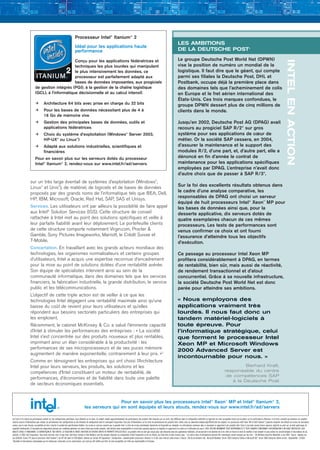 IntelF3.qxd                        8/8/03                      5:13 pm                          Page 4




                                                                                      Processeur Intel® Itanium® 2
                                                                                                                                                                                                                                LES AMBITIONS
                                                                                      Idéal pour les applications haute
                                                                                      performance                                                                                                                               DE LA DEUTSCHE POST+
                                                                                                                                                                                                                                Le groupe Deutsche Post World Net (DPWN)




                                                                                                                                                                                                                                                                                                                                                                                 INTEL EN ACTION
                                                       Conçu pour les applications fédératrices et
                                                       techniques les plus lourdes qui manipulent                                                                                                                               vise la position de numéro un mondial de la
                                                       le plus intensivement les données, ce                                                                                                                                    logistique. Il faut dire que le géant, qui compte
                                                       processeur est parfaitement adapté aux                                                                                                                                   parmi ses filiales la Deutsche Post, DHL et
                                                       bases de données imposantes, aux progiciels                                                                                                                              Postbank, occupe déjà la première place dans
                                 de gestion intégrés (PGI), à la gestion de la chaîne logistique                                                                                                                                des domaines tels que l’acheminement de colis
                                 (GCL), à l’informatique décisionnelle et au calcul intensif.                                                                                                                                   en Europe et le fret aérien international des
                                                                                                                                                                                                                                États-Unis. Ces trois marques confondues, le
                                 k          Architecture 64 bits avec prise en charge du 32 bits                                                                                                                                groupe DPWN dessert plus de cinq millions de
                                 k          Pour les bases de données nécessitant plus de 4 à                                                                                                                                   clients dans le monde.
                                            16 Go de mémoire vive
                                 k          Gestion des principales bases de données, outils et                                                                                                                                 Jusqu’en 2002, Deutsche Post AG (DPAG) avait
                                            applications fédératrices                                                                                                                                                           recours au progiciel SAP R/2* sur gros
                                 k          Choix du système d’exploitation (Windows* Server 2003,                                                                                                                              système pour ses applications de cœur de
                                            HP-UX* ou Linux*)                                                                                                                                                                   métier. Or la société SAP cessera, en 2004,
                                 k          Adapté aux solutions industrielles, scientifiques et                                                                                                                                d’assurer la maintenance et le support des
                                            financières                                                                                                                                                                         modules R/2, d’une part, et, d’autre part, elle a
                                 Pour en savoir plus sur les serveurs dotés du processeur                                                                                                                                       dénoncé en fin d’année le contrat de
                                 Intel® Itanium® 2, rendez-vous sur www.intel.fr/ad/servers                                                                                                                                     maintenance pour les applications spécifiques
                                                                                                                                                                                                                                employées par DPAG. L’entreprise n’avait donc
                                                                                                                                                                                                                                d’autre choix que de passer à SAP R/3*.
                          sur un très large éventail de systèmes d’exploitation (Windows*,
                          Linux* et Unix*), de matériel, de logiciels et de bases de données                                                                                                                                    Sur la foi des excellents résultats obtenus dans
                          proposés par des grands noms de l’informatique tels que BEA, Dell,                                                                                                                                    le cadre d’une analyse comparative, les
                          HP, IBM, Microsoft, Oracle, Red Hat, SAP, SAS et Unisys.                                                                                                                                              responsables de DPAG ont choisi un serveur
                                                                                                                                                                                                                                équipé de huit processeurs Intel® Xeon™ MP pour
                          Services. Les utilisateurs ont par ailleurs la possibilité de faire appel                                                                                                                             les bases de données ainsi que, pour la
                          aux Intel® Solution Services (ISS). Cette structure de conseil                                                                                                                                        desserte applicative, dix serveurs dotés de
                          rattachée à Intel met au point des solutions spécifiques et veille à                                                                                                                                  quatre exemplaires chacun de ces mêmes
                          leur parfaite fiabilité avant leur déploiement. Le portefeuille clients                                                                                                                               processeurs. Les tests de performances sont
                          de cette structure comporte notamment Virgin.com, Procter &                                                                                                                                           venus confirmer ce choix et ont fourni
                          Gamble, Sony Pictures Imageworks, Marriott, le Crédit Suisse et                                                                                                                                       l’assurance d’atteindre tous les objectifs
                          T-Mobile.                                                                                                                                                                                             d’exécution.
                          Concertation. En travaillant avec les grands acteurs mondiaux des
                          technologies, les organismes normalisateurs et certains groupes                                                                                                                                       Ce passage au processeur Intel Xeon MP
                          d’utilisateurs, Intel a acquis une expertise reconnue d’encadrement                                                                                                                                   profitera considérablement à DPAG, en termes
                          pour la mise au point de solutions dotées d’une rentabilité avérée.                                                                                                                                   de rentabilité, bien sûr, mais aussi de réactivité,
                          Son équipe de spécialistes intervient ainsi au sein de la                                                                                                                                             de rendement transactionnel et d’atout
                          communauté informatique, dans des domaines tels que les services                                                                                                                                      concurrentiel. Grâce à sa nouvelle infrastructure,
                          financiers, la fabrication industrielle, la grande distribution, le service                                                                                                                           la société Deutsche Post World Net est donc
                          public et les télécommunications.                                                                                                                                                                     parée pour atteindre ses ambitions.
                          L’objectif de cette triple action est de veiller à ce que les
                          technologies Intel dégagent une rentabilité maximale ainsi qu’une                                                                                                                                     « Nous employons des
                          baisse du coût de revient pour leurs utilisateurs et qu’elles                                                                                                                                         applications vraiment très
                          répondent aux besoins sectoriels particuliers des entreprises qui                                                                                                                                     lourdes. Il nous faut donc un
                          les emploient.                                                                                                                                                                                        tandem matériel-logiciels à
                          Récemment, le cabinet McKinsey & Co. a salué l’éminente capacité                                                                                                                                      toute épreuve. Pour
                          d’Intel à stimuler les performances des entreprises : « La société                                                                                                                                    l’informatique stratégique, celui
                          Intel s’est concentrée sur des produits nouveaux et plus rentables,                                                                                                                                   que forment le processeur Intel
                          imprimant ainsi un élan considérable à la productivité : les                                                                                                                                          Xeon MP et Microsoft Windows
                          performances de ses microprocesseurs et de ses puces mémoire                                                                                                                                          2000 Advanced Server est
                          augmentent de manière exponentielle, contrairement à leur prix. »2
                                                                                                                                                                                                                                incontournable pour nous. »
                          Comme en témoignent les entreprises qui ont choisi l’Architecture
                          Intel pour leurs serveurs, les produits, les solutions et les                                                                                                                                                                                                                  Berhard Kraft,
                          compétences d’Intel constituent un moteur de rentabilité, de                                                                                                                                                                                                         responsable du centre
                                                                                                                                                                                                                                                                                                de compétences SAP
                          performances, d’économies et de fiabilité dans toute une palette
                                                                                                                                                                                                                                                                                                   à la Deutsche Post
                          de secteurs économiques essentiels.


                                                                                                                    Pour en savoir plus les processeurs Intel® Xeon™ MP et Intel® Itanium® 2,
                                                                                                   les serveurs qui en sont équipés et leurs atouts, rendez-vous sur www.intel.fr/ad/servers

   Les tests et les indices de performances portent sur des configurations spécifiques, leurs éléments ou les deux. Ils rendent compte approximativement des performances des produits Intel mesurées par ces tests. Une différence dans la configuration matérielle ou logicielle est ainsi susceptible d’avoir une incidence sur les performances effectives. Il est donc conseillé aux acheteurs de consulter
   d’autres sources d’informations pour évaluer les performances des configurations ou des éléments de configuration dont ils envisagent l’acquisition. Pour plus d'informations sur les tests de performances des produits Intel, rendez-vous sur www.intel.com/procs/perf/limits.htm (en anglais). Les processeurs Intel® Xeon™ MP et Intel® Itanium® 2 peuvent comporter des défauts ou erreurs de conception,
   connus sous le nom d’errata, susceptibles de faire s’écarter le produit des spécifications établies. Ces errata ne sont pas couverts par la garantie Intel. La liste des errata actuellement répertoriés est disponible sur demande. Les informations contenues dans ce document se rapportent à des produits Intel. Celui-ci n’accorde aucune licence expresse, implicite ou autre sur un droit quelconque de
   propriété intellectuelle. À l’exception des dispositions prévues aux conditions générales de vente d’Intel pour lesdits produits, Intel décline toute responsabilité et exclut toute garantie expresse ou implicite se rapportant à la vente ou à l’utilisation de ceux-ci. INTEL DÉCLINE NOTAMMENT TOUTE RESPONSABILITÉ ET TOUTE GARANTIE CONCERNANT LEUR ADÉQUATION À UN USAGE PARTICULIER, LEUR
   QUALITÉ LOYALE ET MARCHANDE, LA CONTREFAÇON DE TOUT BREVET, LA VIOLATION DE DROITS D’AUTEURS OU D’AUTRES DROITS DE PROPRIÉTÉ INTELLECTUELLE. Les produits Intel ne sont pas conçus pour une utilisation dans des applications médicales, de secourisme ni de maintien de la vie. Intel se réserve le droit de modifier à tout moment et sans préavis les caractéristiques et descriptions de ses
   produits. © 2003, Intel Corporation. Tous droits réservés. Intel, le logo Intel, Intel Xeon, Itanium et Intel NetBurst sont des marques déposées ou enregistrées d’Intel Corporation ou de ses filiales, aux États-Unis et dans d’autres pays. * Les autres noms et désignations peuvent être revendiqués comme marques par des tiers. 1 The McKinsey Quarterly Newsletter, 6 mai 2003. 2 Source : www.tpc.org
   (au 20.05.03). Scores TPC pour le processeur Intel® Itanium® 2 de 707 102 tpmC et 9,130 $/tpmC, obtenus sur serveur HP Superdome*. Configuration : soixante-quatre processeurs Itanium 2 à 1,5 GHz avec 6 Mo de cache niveau 3 chacun ; 256 Go de mémoire vive ; Microsoft Windows* Server 2003 Enterprise Edition et Microsoft SQL* Server 2000 Enterprise Edition 64 bits ; disponibilité : 23.10.03.
   +
     Résultats et informations communiqués par les entreprises concernées ou les constructeurs, qui n’ont pas été vérifiés par Intel. Ils sont susceptibles de n’être pas représentatifs et d’évoluer.
 