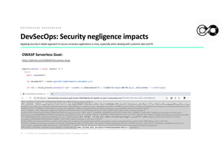 18 | © 2020. For information, contact Deloitte Touche Tohmatsu Limited.
DevSecOps: Security negligence impacts
Applying security in-depth approach to secure serverless applications is must, especially when dealing with customer data and PII.
E N T E R P R I S E S E R V E R L E S S
OWASP Serverless Goat:
https://github.com/OWASP/Serverless-Goat
 