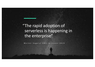 “The rapid adoption of
serverless is happening in
the enterprise”
W e r n e r V o g e l s | A W S r e : I n v e n t 2 0 1 9
 