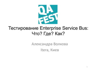 Тестирование Enterprise Service Bus:
Что? Где? Как?
Александра Волкова
Itera, Киев
1
 