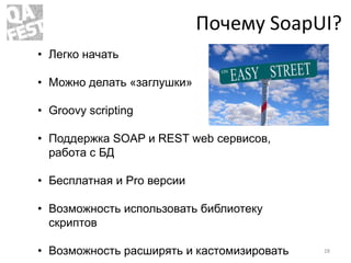 Почему SoapUI?
• Легко начать
• Можно делать «заглушки»
• Groovy scripting
• Поддержка SOAP и REST web сервисов,
работа с ...