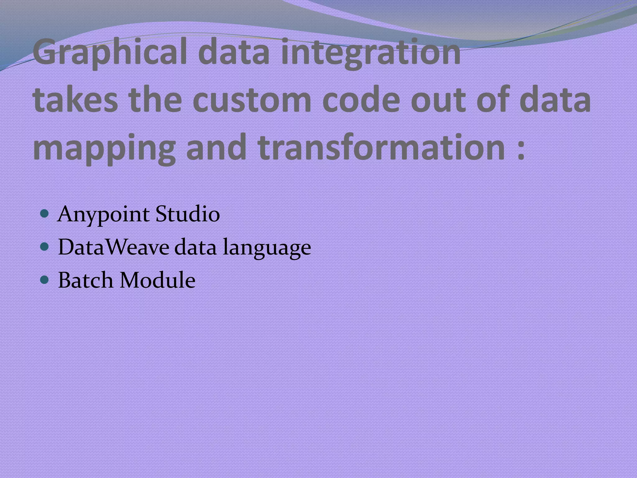 Graphical data integration
takes the custom code out of data
mapping and transformation :
 Anypoint Studio
 DataWeave data language
 Batch Module
 
