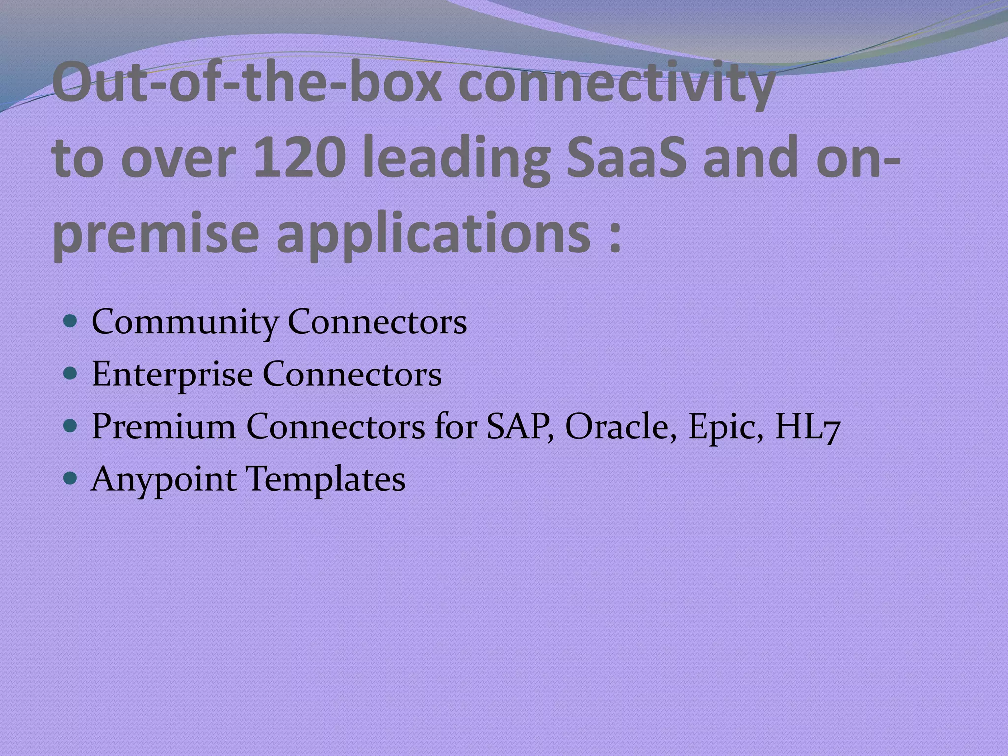 Out-of-the-box connectivity
to over 120 leading SaaS and on-
premise applications :
 Community Connectors
 Enterprise Connectors
 Premium Connectors for SAP, Oracle, Epic, HL7
 Anypoint Templates
 