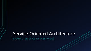 Service-Oriented Architecture
CHARACTERISTICS OF A SERVICE?
 