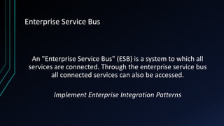 Enterprise Service Bus
An "Enterprise Service Bus" (ESB) is a system to which all
services are connected. Through the enterprise service bus
all connected services can also be accessed.
Implement Enterprise Integration Patterns
 