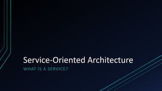 Service-Oriented Architecture
WHAT IS A SERVICE?
 