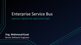 Enterprise Service Bus
SERVICE ORIENTED ARCHITECTURE
Eng. Mahmoud Ezzat
Senior Software Engineer
 