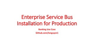 Enterprise Service Bus
Installation for Production
Banking Use Case
Github.com/longuyen1
 