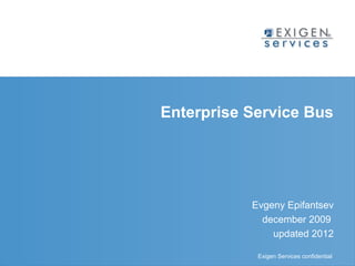 Enterprise Service Bus




                                          Evgeny Epifantsev
                                            december 2009
                                              updated 2012

Exigen Services confidential               Exigen Services confidential
 