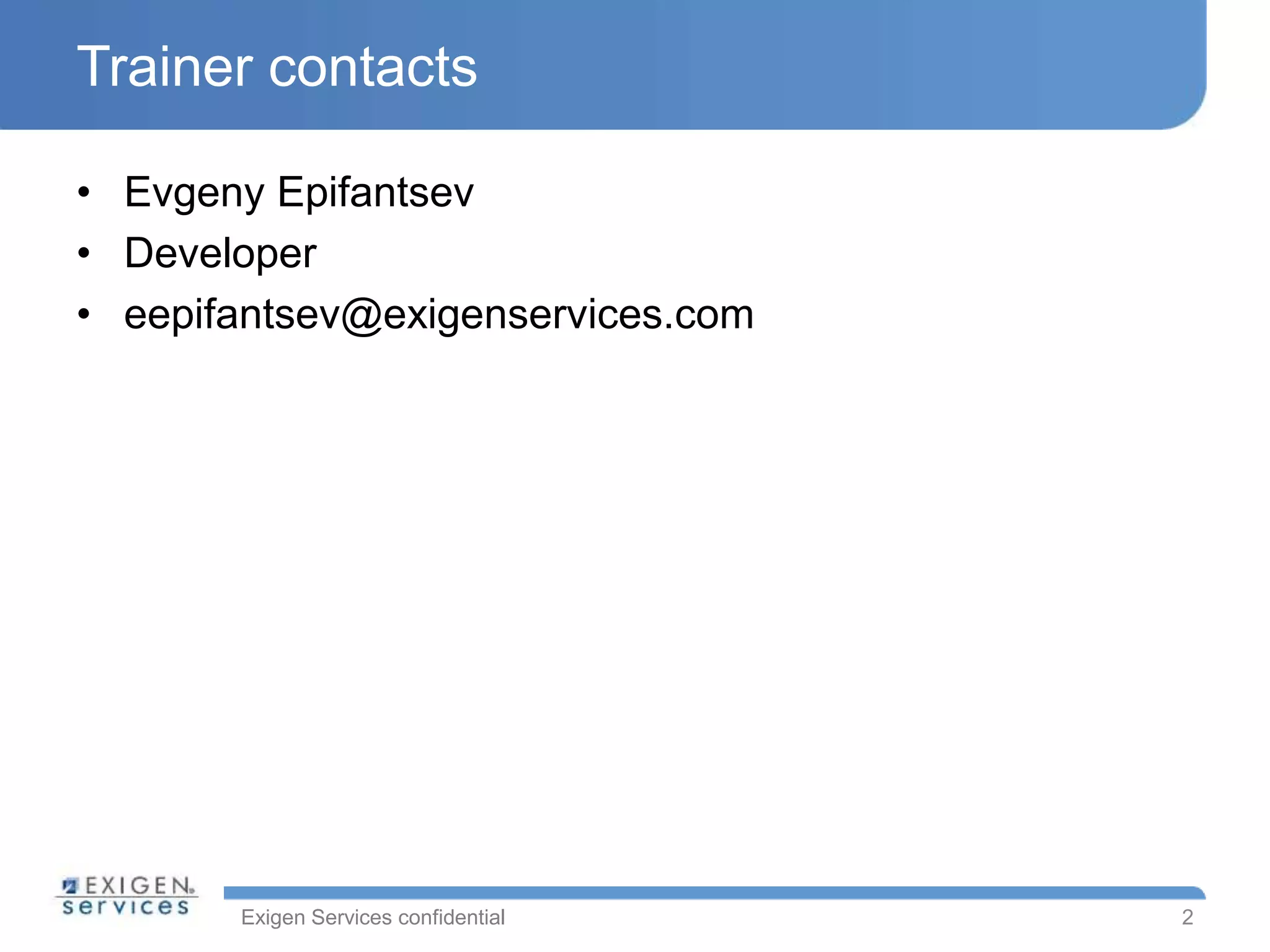 Exigen Services confidential
Trainer contacts
• Evgeny Epifantsev
• Developer
• eepifantsev@exigenservices.com
2
 