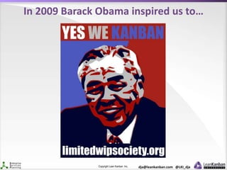 Copyright Lean Kanban Inc. dja@leankanban.com @LKI_dja
In 2009 Barack Obama inspired us to…
 
