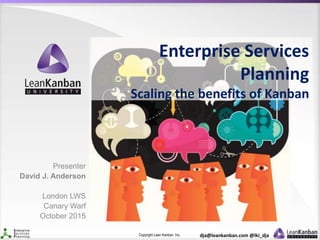 Copyright Lean Kanban Inc. dja@leankanban.com @lki_dja
Enterprise Services
Planning
Scaling the benefits of Kanban
Presenter
David J. Anderson
London LWS
Canary Warf
October 2015
 
