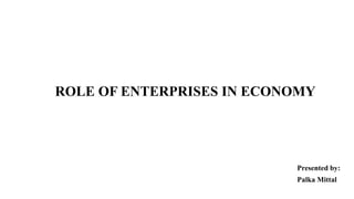 ROLE OF ENTERPRISES IN ECONOMY
Presented by:
Palka Mittal
 